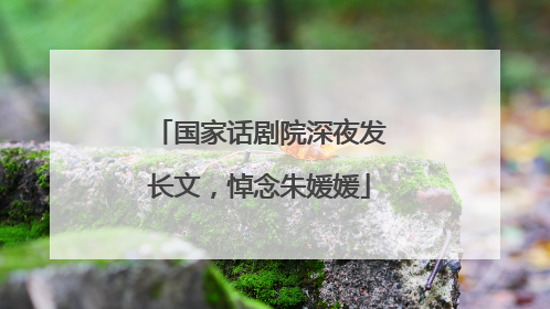 国家话剧院深夜发长文，悼念朱媛媛