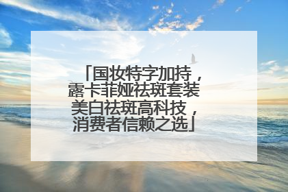 国妆特字加持，露卡菲娅祛斑套装美白祛斑高科技，消费者信赖之选