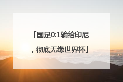 国足0:1输给印尼，彻底无缘世界杯