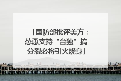 国防部批评美方：怂恿支持“台独”搞分裂必将引火烧身