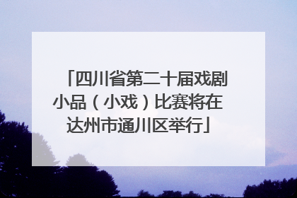 四川省第二十届戏剧小品（小戏）比赛将在达州市通川区举行