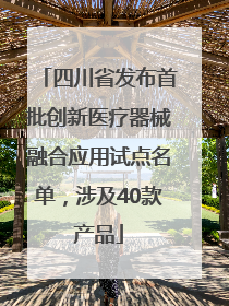 四川省发布首批创新医疗器械融合应用试点名单，涉及40款产品