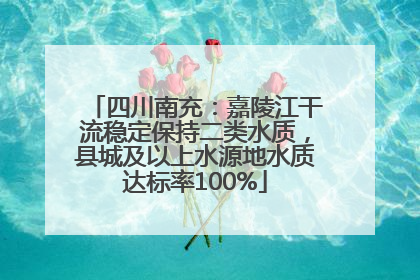 四川南充：嘉陵江干流稳定保持二类水质，县城及以上水源地水质达标率100%