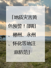 地质灾害黄色预警！邵阳、郴州、永州、怀化等地注意防范