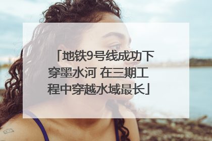 地铁9号线成功下穿墨水河 在三期工程中穿越水域最长