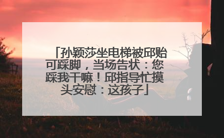 孙颖莎坐电梯被邱贻可踩脚，当场告状：您踩我干嘛！邱指导忙摸头安慰：这孩子
