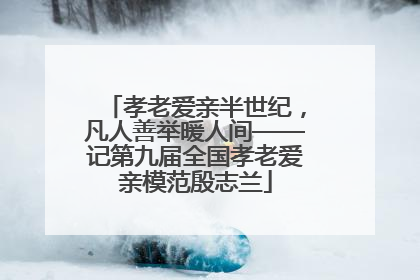 孝老爱亲半世纪，凡人善举暖人间——记第九届全国孝老爱亲模范殷志兰