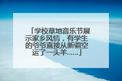 学校草地音乐节展示家乡风情，有学生的爷爷直接从新疆空运了一头羊……