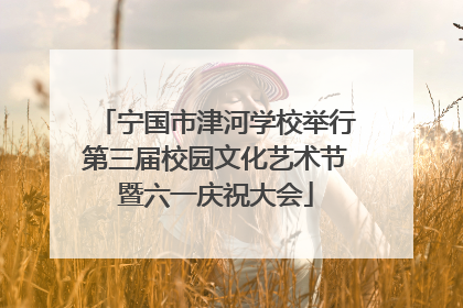 宁国市津河学校举行第三届校园文化艺术节暨六一庆祝大会