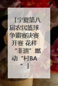 宁夏第八届农民篮球争霸赛决赛开赛 花样“非遗”燃动“村BA”