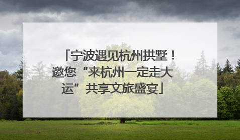 宁波遇见杭州拱墅！邀您“来杭州一定走大运”共享文旅盛宴