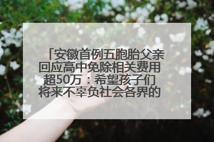 安徽首例五胞胎父亲回应高中免除相关费用超50万：希望孩子们将来不辜负社会各界的帮助与支持