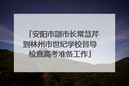 安阳市副市长常慧芹到林州市世纪学校督导检查高考准备工作