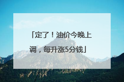 定了！油价今晚上调，每升涨5分钱
