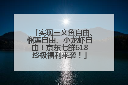 实现三文鱼自由、榴莲自由、小龙虾自由！京东七鲜618终极福利来袭！