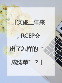 实施三年来，RCEP交出了怎样的“成绩单”？