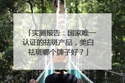 实测报告：国家唯一认证的祛斑产品，美白祛斑哪个牌子好？