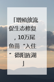 增殖放流促生态修复，10万尾鱼苗“入住”德阳旌湖