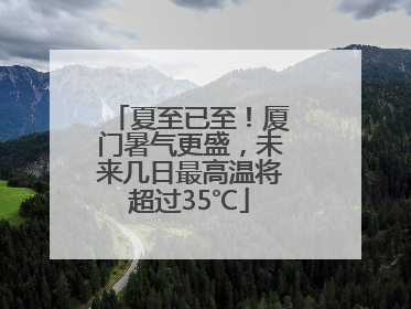 夏至已至！厦门暑气更盛，未来几日最高温将超过35℃
