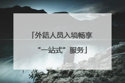 外籍人员入境畅享“一站式”服务