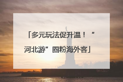 多元玩法促升温！“河北游”圈粉海外客