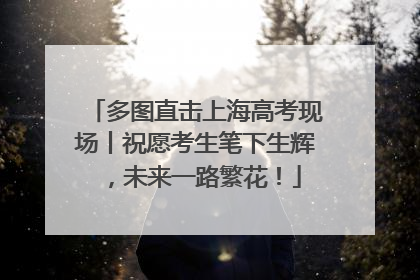 多图直击上海高考现场丨祝愿考生笔下生辉，未来一路繁花！