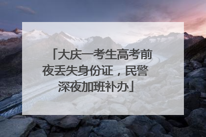 大庆一考生高考前夜丢失身份证，民警深夜加班补办