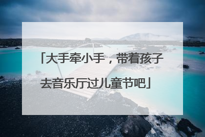 大手牵小手，带着孩子去音乐厅过儿童节吧