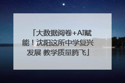 大数据阅卷+AI赋能！沈阳这所中学复兴发展 教学质量腾飞