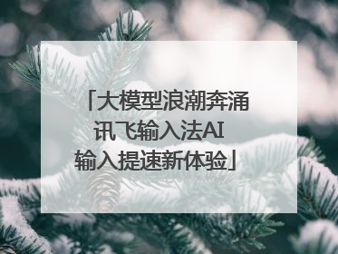 大模型浪潮奔涌 讯飞输入法AI输入提速新体验