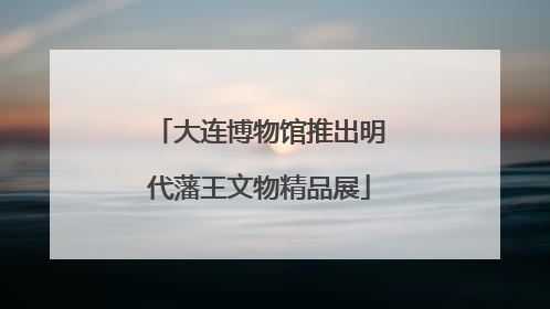 大连博物馆推出明代藩王文物精品展