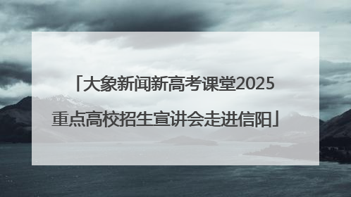 大象新闻新高考课堂2025重点高校招生宣讲会走进信阳
