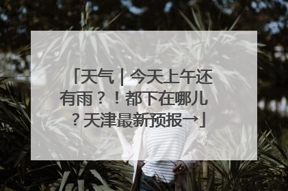 天气｜今天上午还有雨？！都下在哪儿？天津最新预报→