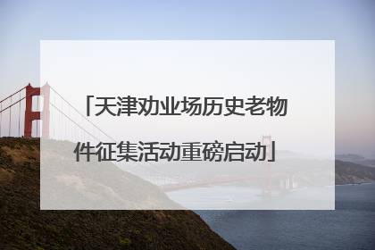 天津劝业场历史老物件征集活动重磅启动