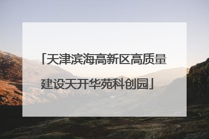 天津滨海高新区高质量建设天开华苑科创园