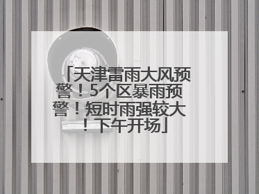 天津雷雨大风预警！5个区暴雨预警！短时雨强较大！下午开场