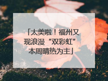 太美啦！福州又现浪漫“双彩虹” 本周晴热为主