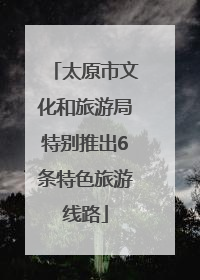 太原市文化和旅游局特别推出6条特色旅游线路