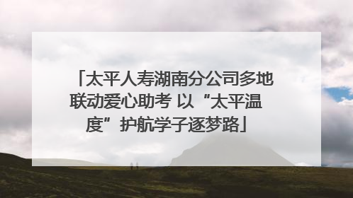 太平人寿湖南分公司多地联动爱心助考 以“太平温度”护航学子逐梦路