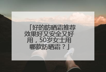 好的防晒霜推荐效果好又安全又好用，50岁女士用哪款防晒霜？