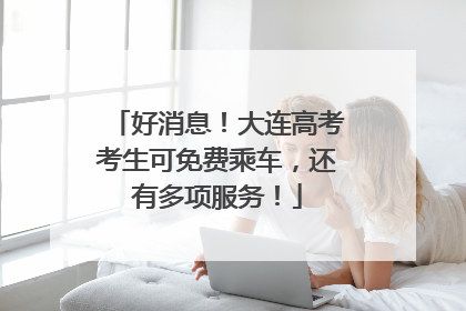 好消息！大连高考考生可免费乘车，还有多项服务！