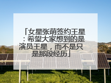 女星张萌签约王星：希望大家想到的是演员王星，而不是只是那段经历
