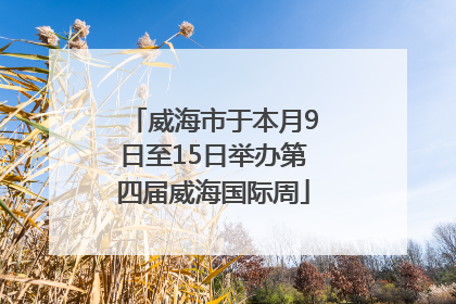 威海市于本月9日至15日举办第四届威海国际周