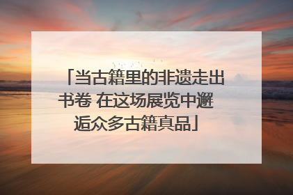 当古籍里的非遗走出书卷 在这场展览中邂逅众多古籍真品