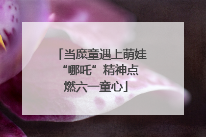 当魔童遇上萌娃 “哪吒”精神点燃六一童心