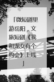 微短剧里游岳阳，文旅短剧《我和龙女有个约会》上线