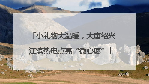 小礼物大温暖，大唐绍兴江滨热电点亮“微心愿”