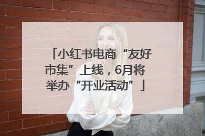 小红书电商“友好市集”上线，6月将举办“开业活动”