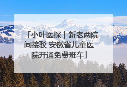 小叶医探｜新老两院间接驳 安徽省儿童医院开通免费班车