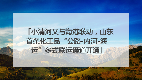 小清河又与海港联动，山东首条化工品“公路-内河-海运”多式联运通道开通
